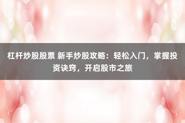 杠杆炒股股票 新手炒股攻略：轻松入门，掌握投资诀窍，开启股市之旅