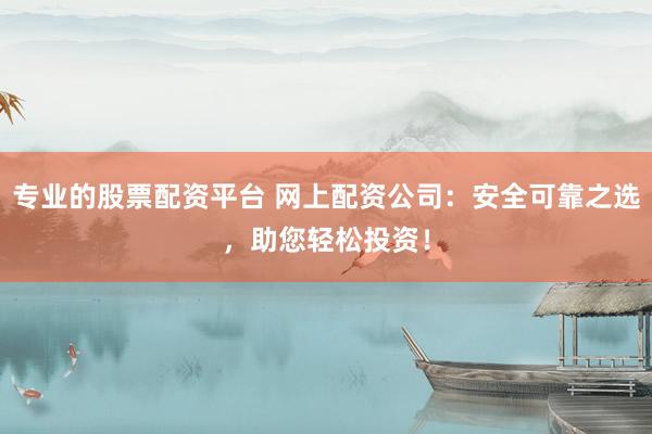 专业的股票配资平台 网上配资公司：安全可靠之选，助您轻松投资！