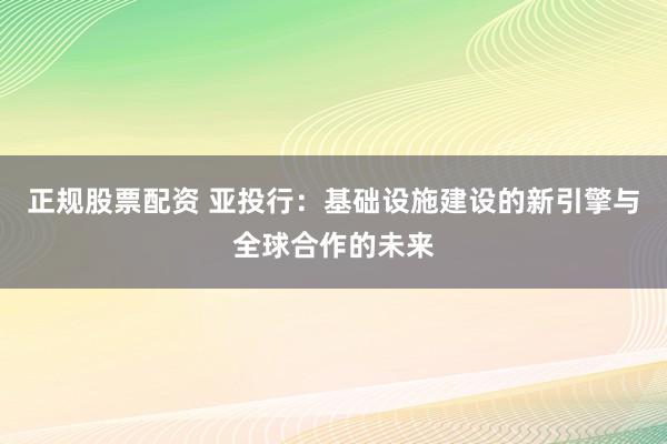 正规股票配资 亚投行：基础设施建设的新引擎与全球合作的未来