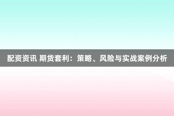 配资资讯 期货套利：策略、风险与实战案例分析