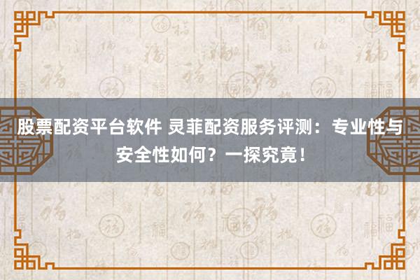 股票配资平台软件 灵菲配资服务评测：专业性与安全性如何？一探究竟！