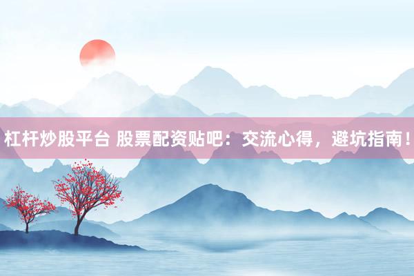 杠杆炒股平台 股票配资贴吧：交流心得，避坑指南！