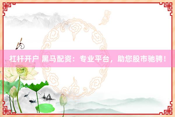 杠杆开户 黑马配资：专业平台，助您股市驰骋！