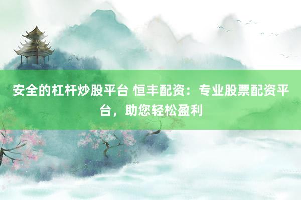 安全的杠杆炒股平台 恒丰配资：专业股票配资平台，助您轻松盈利
