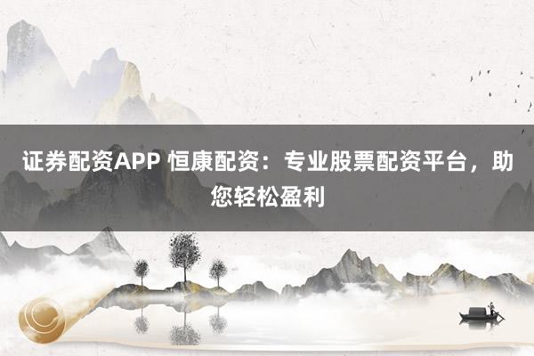 证券配资APP 恒康配资：专业股票配资平台，助您轻松盈利