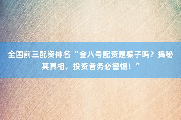 全国前三配资排名 “金八号配资是骗子吗？揭秘其真相，投资者务必警惕！”