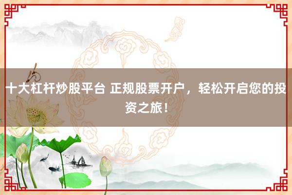 十大杠杆炒股平台 正规股票开户，轻松开启您的投资之旅！