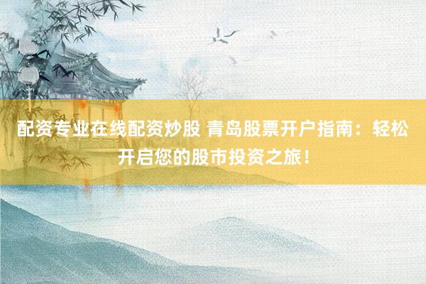 配资专业在线配资炒股 青岛股票开户指南：轻松开启您的股市投资之旅！