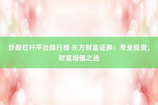 炒股杠杆平台排行榜 东方财富证券：专业投资，财富增值之选