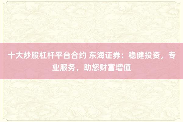 十大炒股杠杆平台合约 东海证券：稳健投资，专业服务，助您财富增值