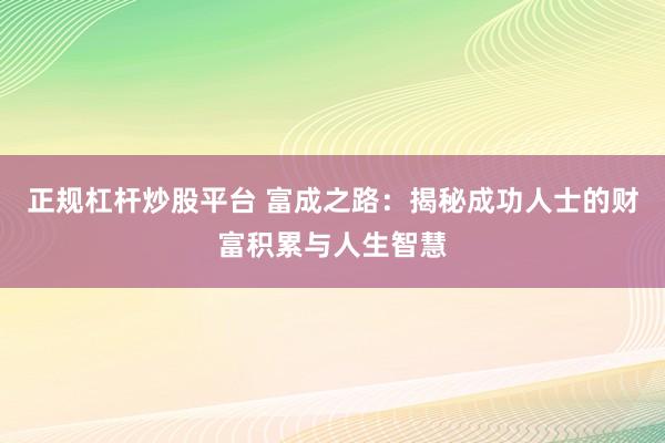 正规杠杆炒股平台 富成之路：揭秘成功人士的财富积累与人生智慧
