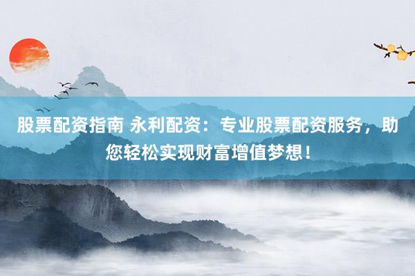 股票配资指南 永利配资：专业股票配资服务，助您轻松实现财富增值梦想！
