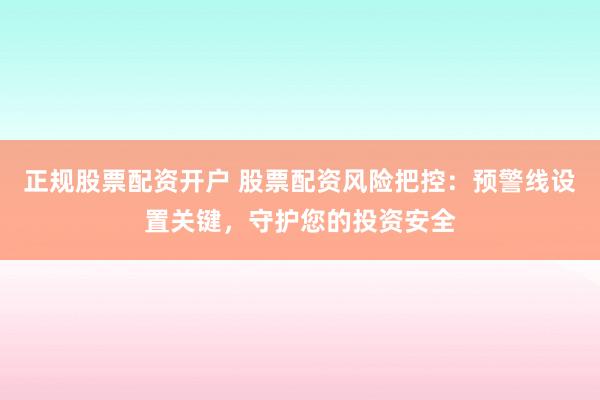正规股票配资开户 股票配资风险把控：预警线设置关键，守护您的投资安全