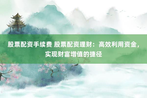 股票配资手续费 股票配资理财：高效利用资金，实现财富增值的捷径
