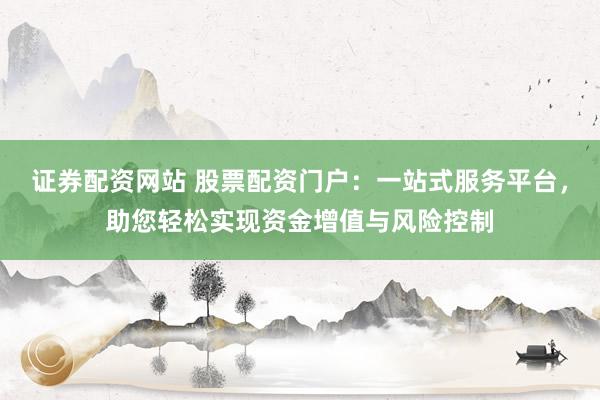 证券配资网站 股票配资门户：一站式服务平台，助您轻松实现资金增值与风险控制