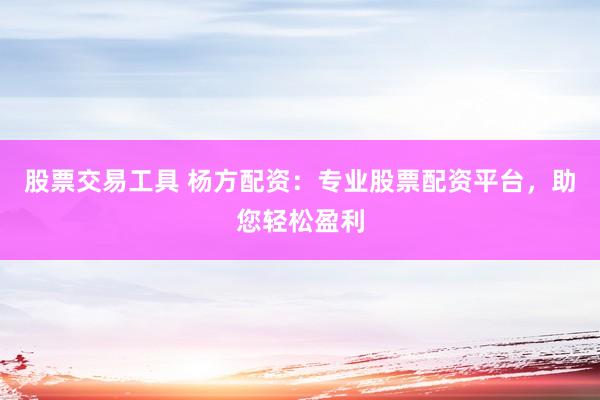 股票交易工具 杨方配资：专业股票配资平台，助您轻松盈利