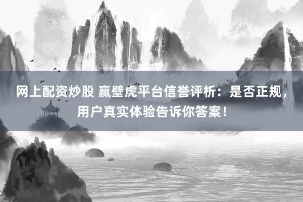 网上配资炒股 赢壁虎平台信誉评析：是否正规，用户真实体验告诉你答案！