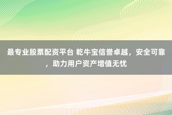 最专业股票配资平台 乾牛宝信誉卓越，安全可靠，助力用户资产增值无忧