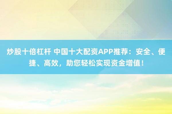 炒股十倍杠杆 中国十大配资APP推荐：安全、便捷、高效，助您轻松实现资金增值！