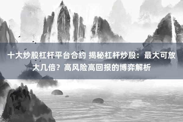 十大炒股杠杆平台合约 揭秘杠杆炒股：最大可放大几倍？高风险高回报的博弈解析