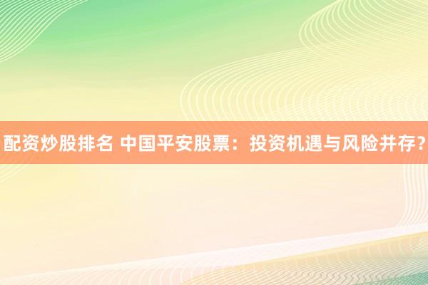 配资炒股排名 中国平安股票：投资机遇与风险并存？