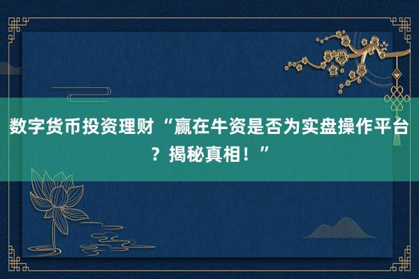 数字货币投资理财 “赢在牛资是否为实盘操作平台？揭秘真相！”