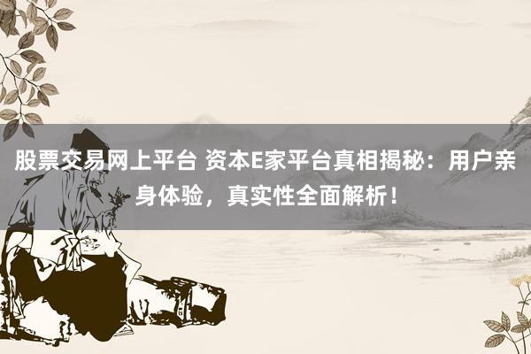 股票交易网上平台 资本E家平台真相揭秘：用户亲身体验，真实性全面解析！