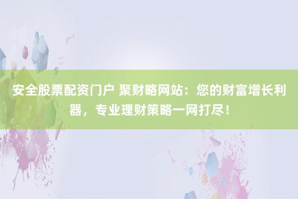 安全股票配资门户 聚财略网站：您的财富增长利器，专业理财策略一网打尽！