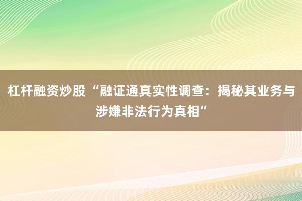 杠杆融资炒股 “融证通真实性调查：揭秘其业务与涉嫌非法行为真相”