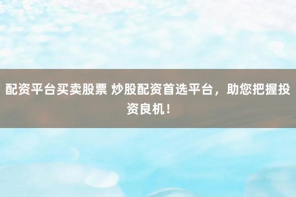 配资平台买卖股票 炒股配资首选平台，助您把握投资良机！
