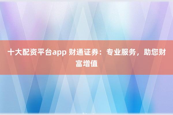 十大配资平台app 财通证券：专业服务，助您财富增值