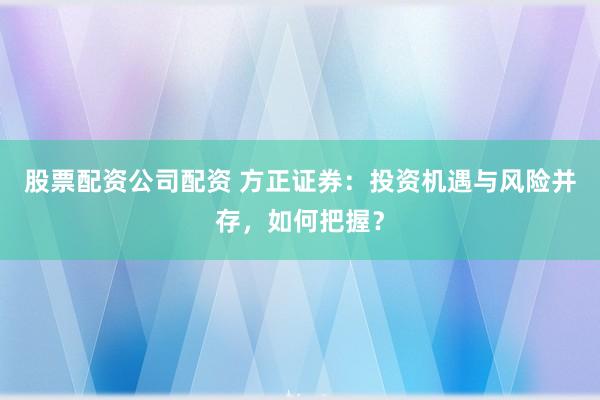 股票配资公司配资 方正证券：投资机遇与风险并存，如何把握？
