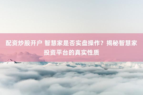 配资炒股开户 智慧家是否实盘操作？揭秘智慧家投资平台的真实性质
