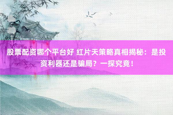 股票配资哪个平台好 红片天策略真相揭秘：是投资利器还是骗局？一探究竟！