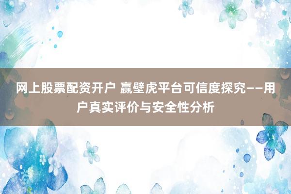 网上股票配资开户 赢壁虎平台可信度探究——用户真实评价与安全性分析