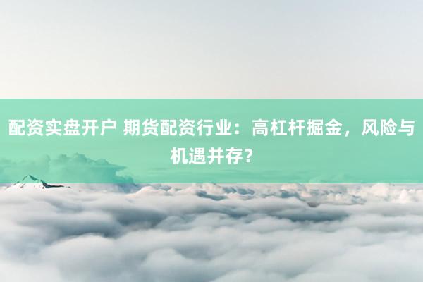 配资实盘开户 期货配资行业：高杠杆掘金，风险与机遇并存？