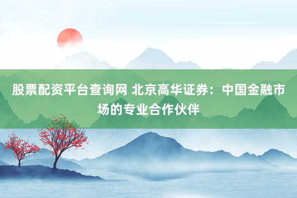 股票配资平台查询网 北京高华证券：中国金融市场的专业合作伙伴