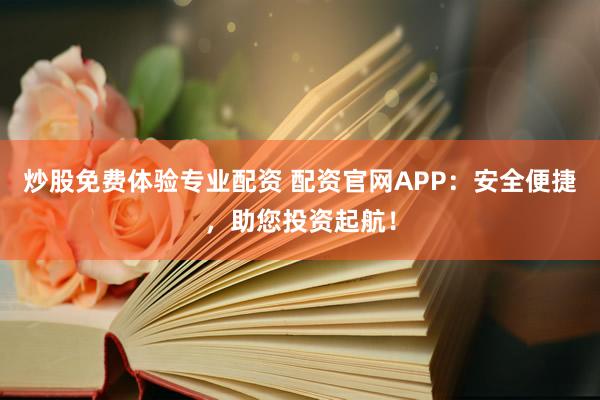炒股免费体验专业配资 配资官网APP：安全便捷，助您投资起航！