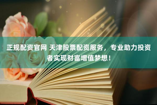 正规配资官网 天津股票配资服务，专业助力投资者实现财富增值梦想！