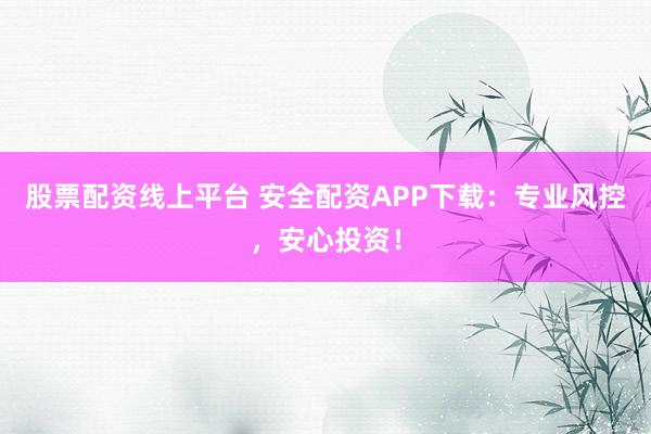 股票配资线上平台 安全配资APP下载：专业风控，安心投资！