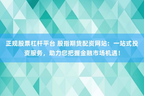 正规股票杠杆平台 股指期货配资网站：一站式投资服务，助力您把握金融市场机遇！