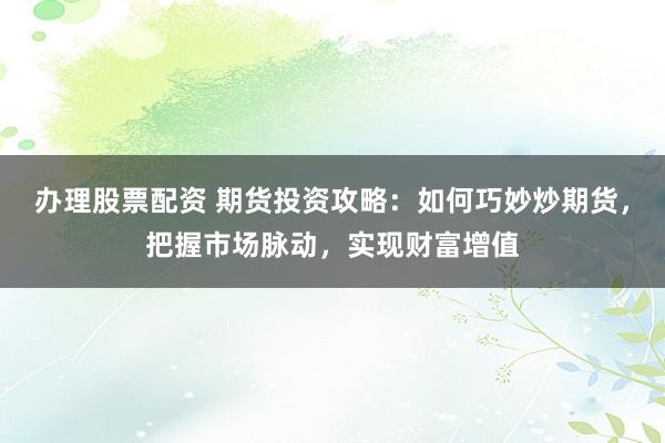 办理股票配资 期货投资攻略：如何巧妙炒期货，把握市场脉动，实现财富增值
