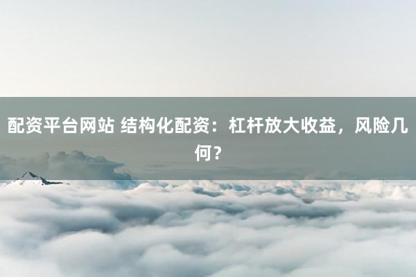 配资平台网站 结构化配资：杠杆放大收益，风险几何？