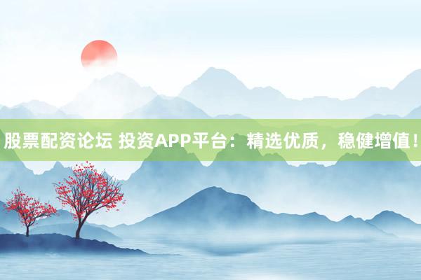 股票配资论坛 投资APP平台：精选优质，稳健增值！