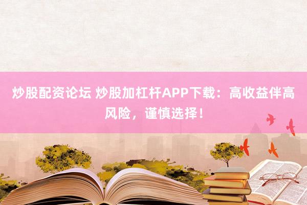 炒股配资论坛 炒股加杠杆APP下载：高收益伴高风险，谨慎选择！