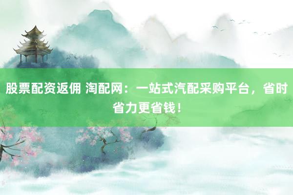 股票配资返佣 淘配网：一站式汽配采购平台，省时省力更省钱！