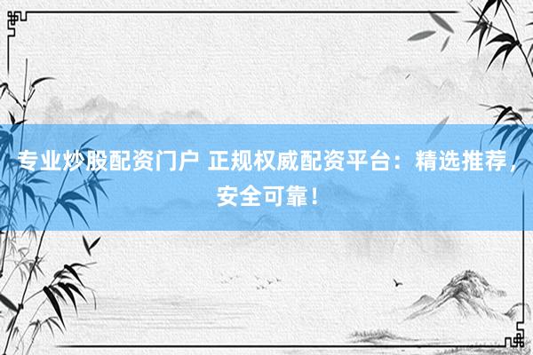专业炒股配资门户 正规权威配资平台：精选推荐，安全可靠！