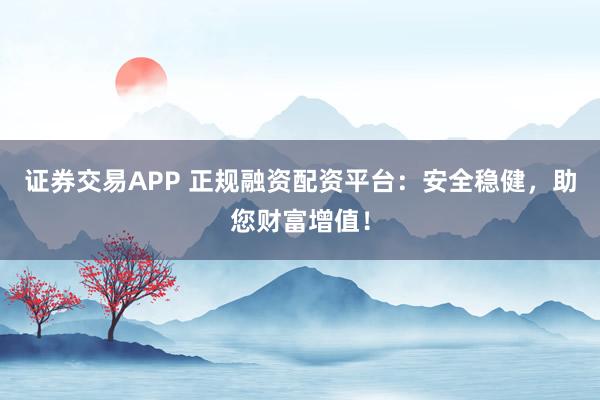 证券交易APP 正规融资配资平台：安全稳健，助您财富增值！