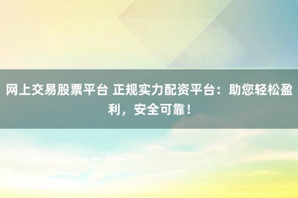 网上交易股票平台 正规实力配资平台：助您轻松盈利，安全可靠！