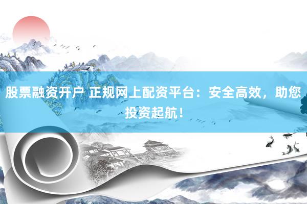 股票融资开户 正规网上配资平台：安全高效，助您投资起航！